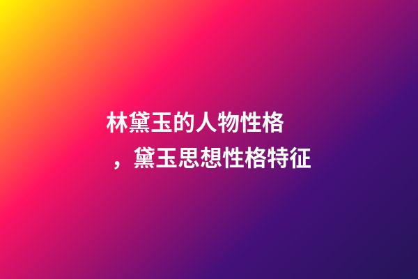林黛玉的人物性格，黛玉思想性格特征